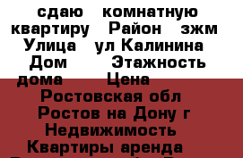 сдаю 1 комнатную квартиру › Район ­ зжм › Улица ­ ул.Калинина › Дом ­ 0 › Этажность дома ­ 5 › Цена ­ 13 000 - Ростовская обл., Ростов-на-Дону г. Недвижимость » Квартиры аренда   . Ростовская обл.,Ростов-на-Дону г.